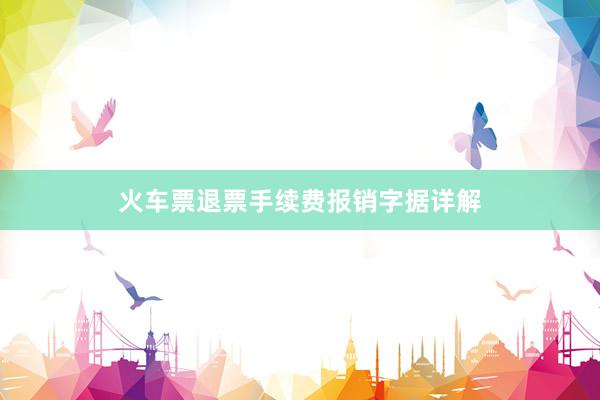 火车票退票手续费报销字据详解