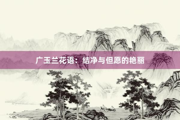 广玉兰花语：结净与但愿的艳丽