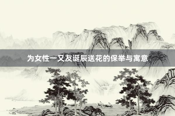 为女性一又友诞辰送花的保举与寓意